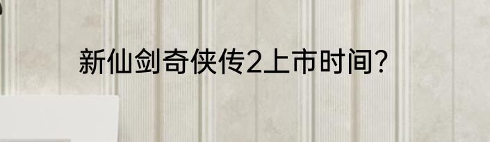 新仙剑奇侠传2上市时间？