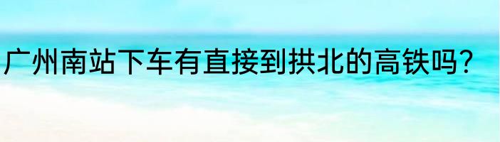 广州南站下车有直接到拱北的高铁吗？