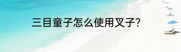 三目童子怎么使用叉子？