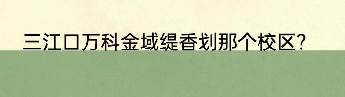 三江口万科金域缇香划那个校区？