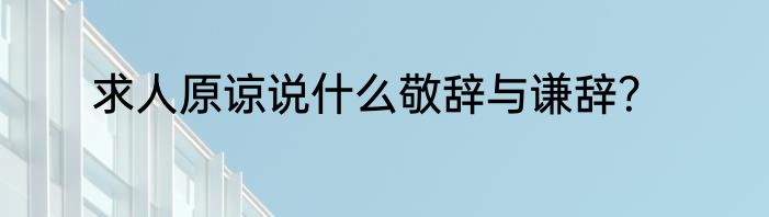 求人原谅说什么敬辞与谦辞？