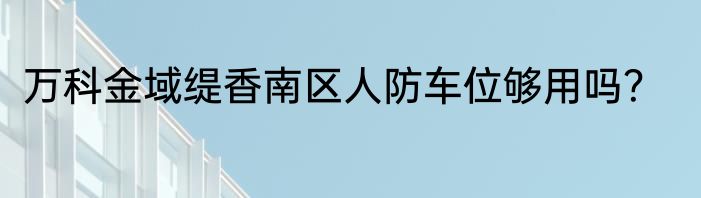 万科金域缇香南区人防车位够用吗？