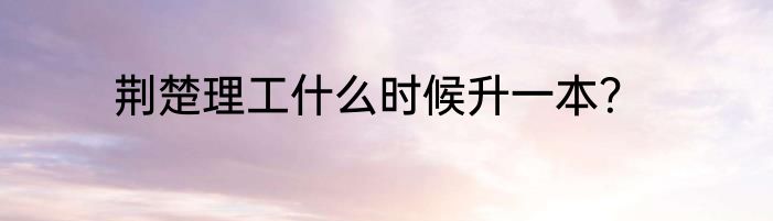 荆楚理工什么时候升一本？