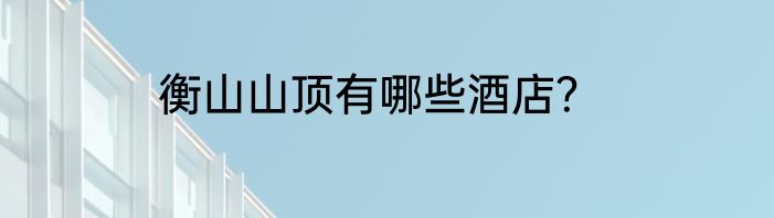 衡山山顶有哪些酒店？