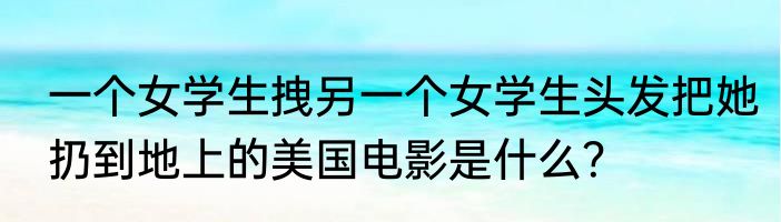 一个女学生拽另一个女学生头发把她扔到地上的美国电影是什么？