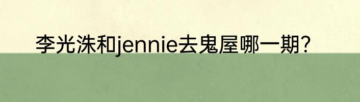 李光洙和jennie去鬼屋哪一期？
