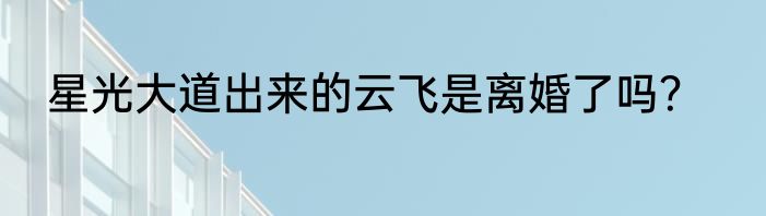星光大道出来的云飞是离婚了吗？