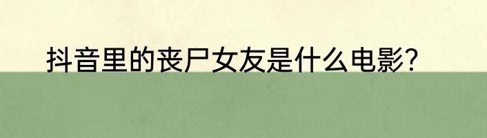 抖音里的丧尸女友是什么电影？