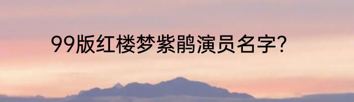 99版红楼梦紫鹃演员名字？