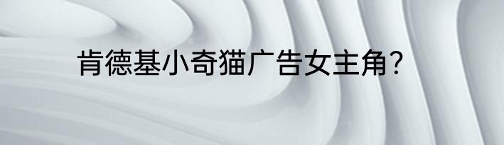 肯德基小奇猫广告女主角？