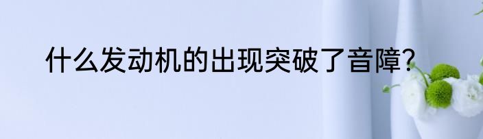 什么发动机的出现突破了音障？