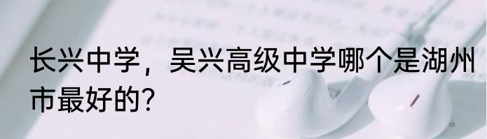 长兴中学，吴兴高级中学哪个是湖州市最好的？
