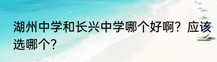 湖州中学和长兴中学哪个好啊？应该选哪个？