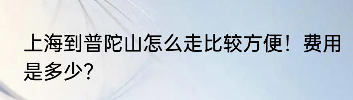 上海到普陀山怎么走比较方便！费用是多少？