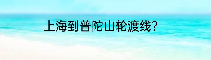上海到普陀山轮渡线？
