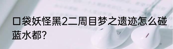 口袋妖怪黑2二周目梦之遗迹怎么碰蓝水都？