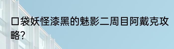 口袋妖怪漆黑的魅影二周目阿戴克攻略？