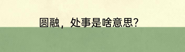 圆融，处事是啥意思？