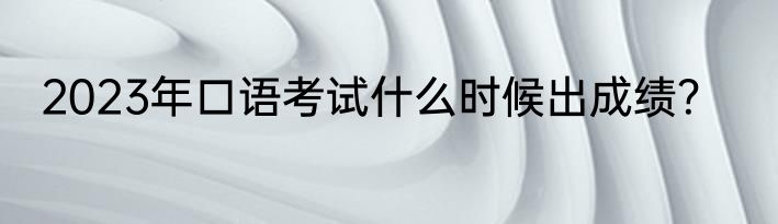 2023年口语考试什么时候出成绩？