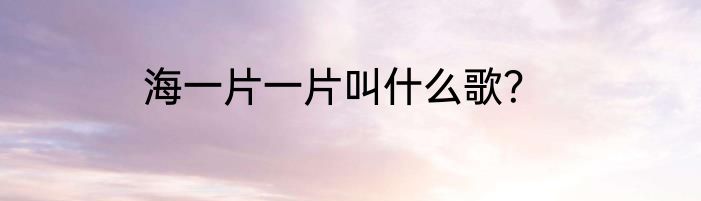 海一片一片叫什么歌？