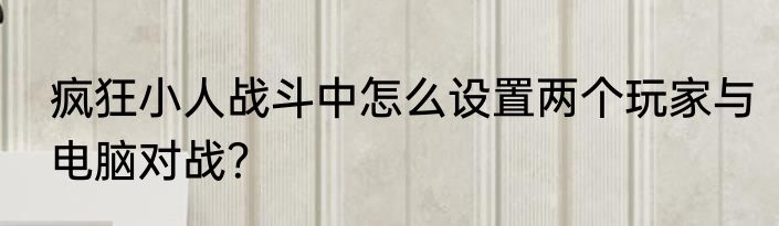 疯狂小人战斗中怎么设置两个玩家与电脑对战？