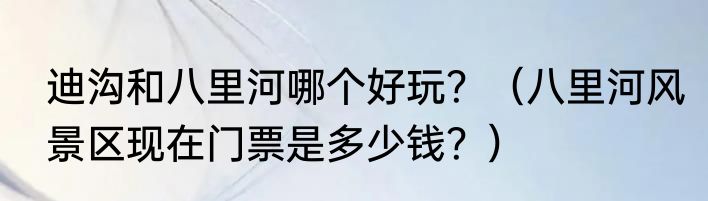 迪沟和八里河哪个好玩？（八里河风景区现在门票是多少钱？）