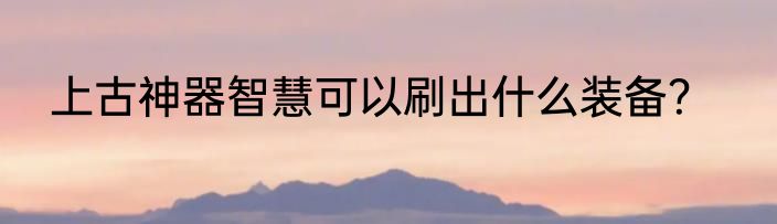 上古神器智慧可以刷出什么装备？