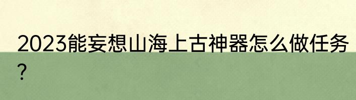 2023能妄想山海上古神器怎么做任务？