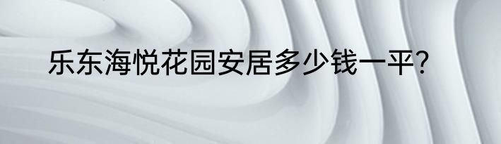 乐东海悦花园安居多少钱一平？