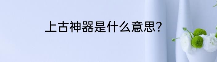 上古神器是什么意思？