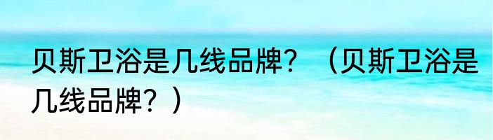 贝斯卫浴是几线品牌？（贝斯卫浴是几线品牌？）