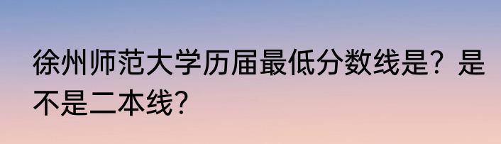 徐州师范大学历届最低分数线是？是不是二本线？