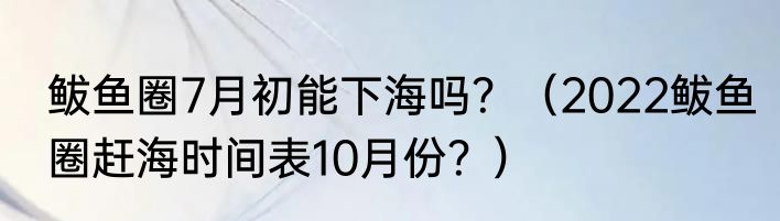 鲅鱼圈7月初能下海吗？（2022鲅鱼圈赶海时间表10月份？）