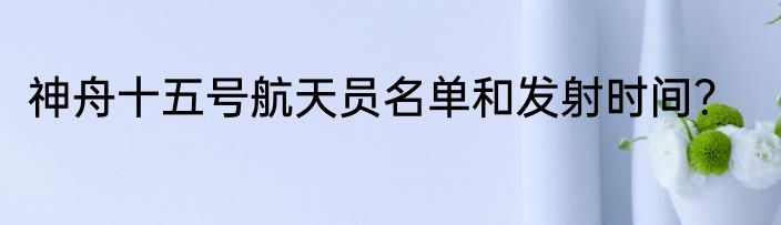 神舟十五号航天员名单和发射时间？
