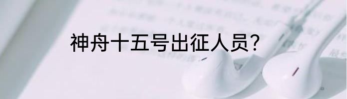 神舟十五号出征人员？