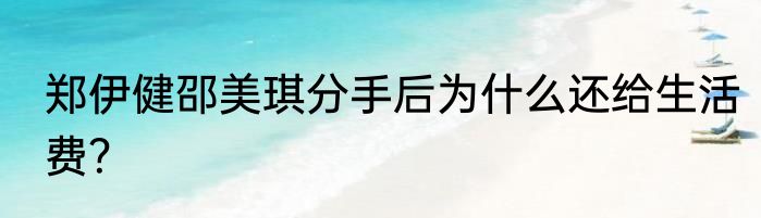 郑伊健邵美琪分手后为什么还给生活费？
