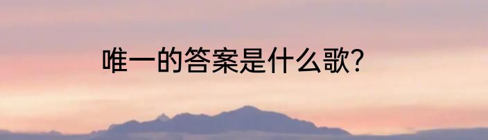 唯一的答案是什么歌？