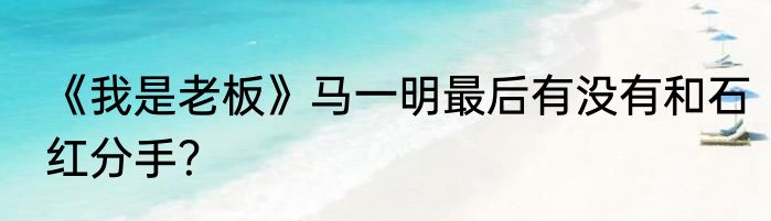 《我是老板》马一明最后有没有和石红分手？