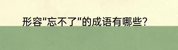 形容“忘不了”的成语有哪些？