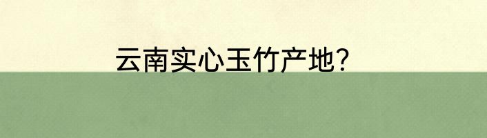 云南实心玉竹产地？