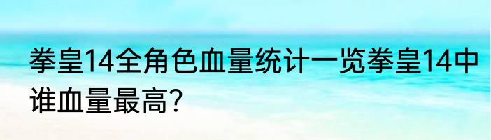 拳皇14全角色血量统计一览拳皇14中谁血量最高？