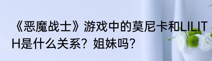 《恶魔战士》游戏中的莫尼卡和LILITH是什么关系？姐妹吗？
