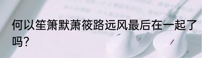 何以笙箫默萧筱路远风最后在一起了吗？