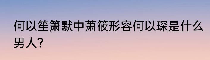 何以笙箫默中萧筱形容何以琛是什么男人？
