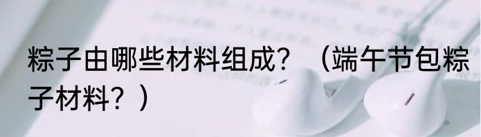 粽子由哪些材料组成？（端午节包粽子材料？）