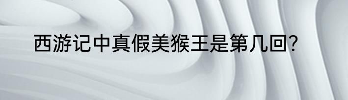 西游记中真假美猴王是第几回？