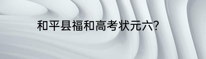 和平县福和高考状元六？
