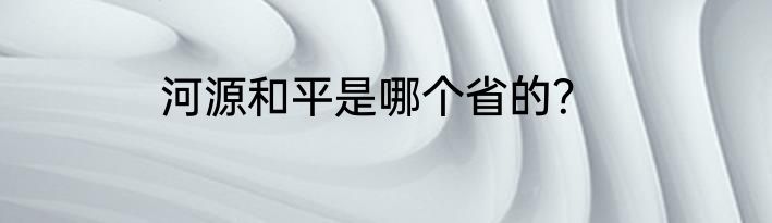 河源和平是哪个省的？