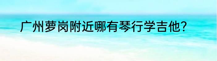 广州萝岗附近哪有琴行学吉他？