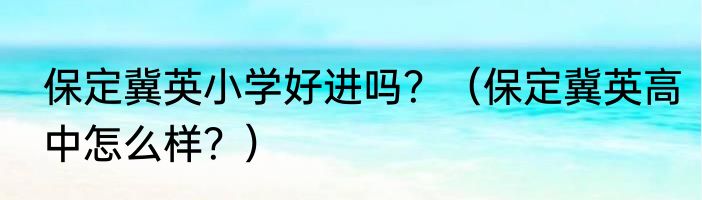 保定冀英小学好进吗？（保定冀英高中怎么样？）